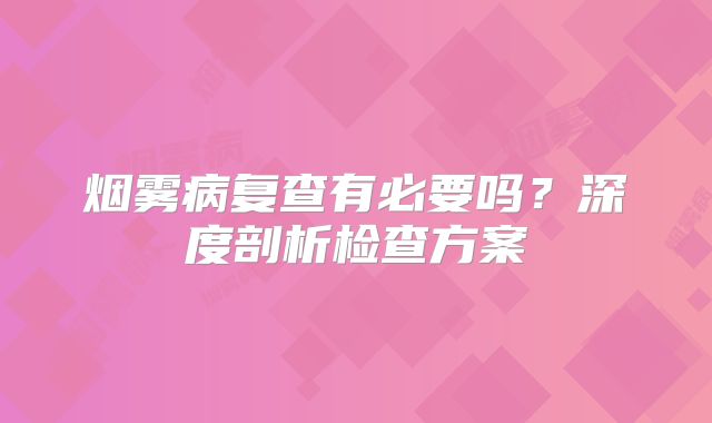 烟雾病复查有必要吗？深度剖析检查方案