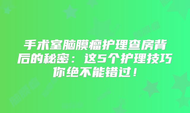 手术室脑膜瘤护理查房背后的秘密：这5个护理技巧你绝不能错过！