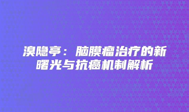 溴隐亭：脑膜瘤治疗的新曙光与抗癌机制解析