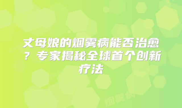 丈母娘的烟雾病能否治愈？专家揭秘全球首个创新疗法