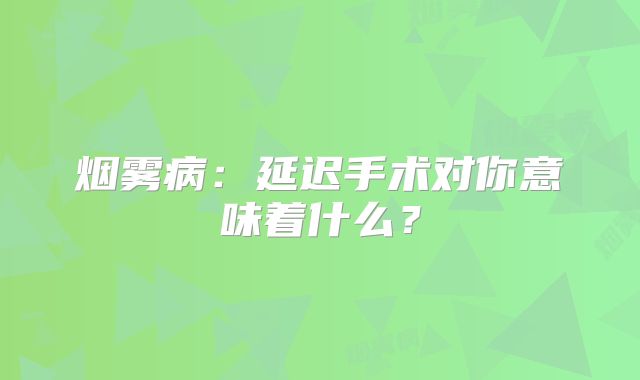 烟雾病：延迟手术对你意味着什么？