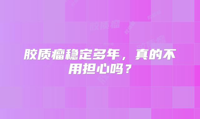 胶质瘤稳定多年，真的不用担心吗？