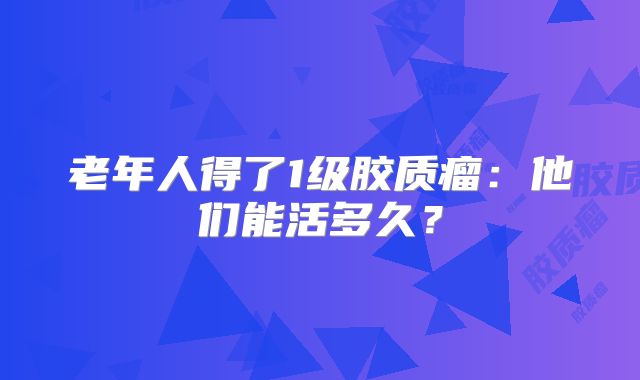 老年人得了1级胶质瘤：他们能活多久？