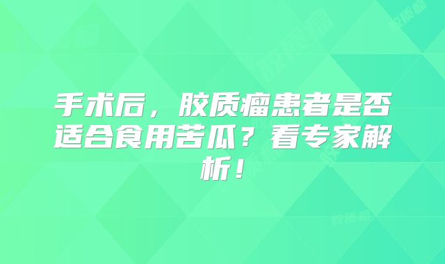 手术后，胶质瘤患者是否适合食用苦瓜？看专家解析！