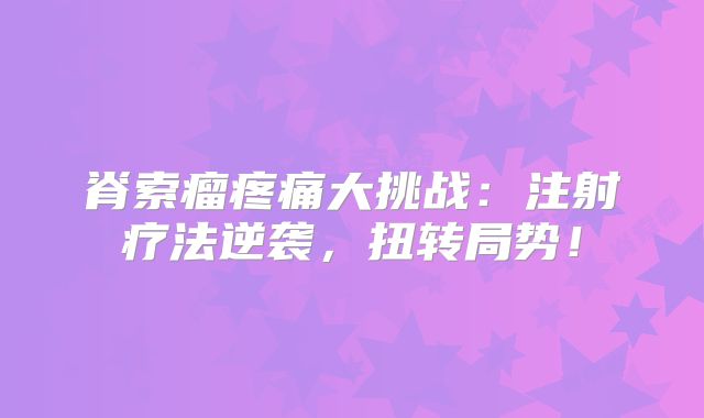 脊索瘤疼痛大挑战：注射疗法逆袭，扭转局势！