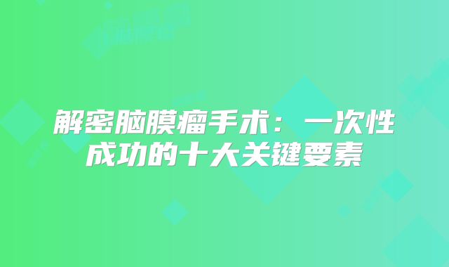 解密脑膜瘤手术：一次性成功的十大关键要素