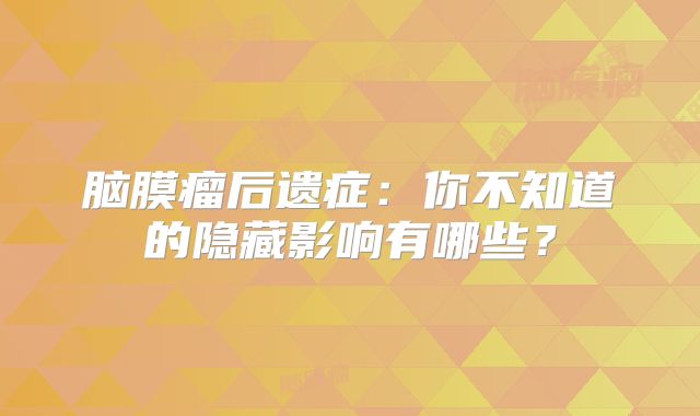 脑膜瘤后遗症：你不知道的隐藏影响有哪些？