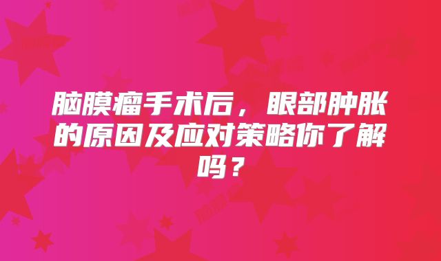 脑膜瘤手术后，眼部肿胀的原因及应对策略你了解吗？