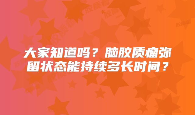大家知道吗？脑胶质瘤弥留状态能持续多长时间？