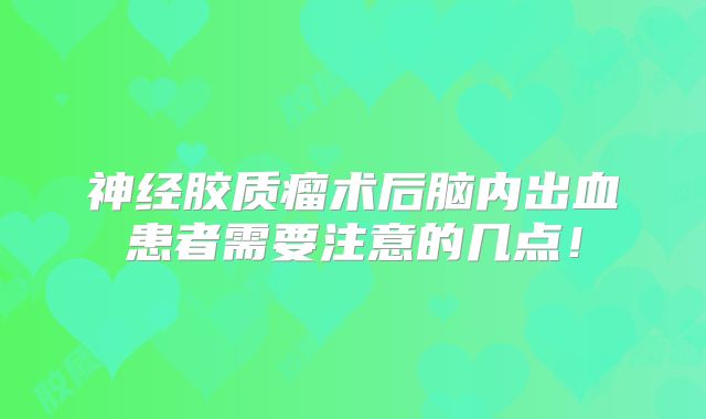 神经胶质瘤术后脑内出血患者需要注意的几点！