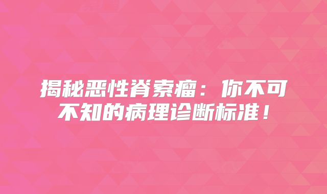 揭秘恶性脊索瘤：你不可不知的病理诊断标准！