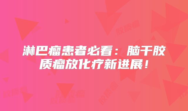 淋巴瘤患者必看：脑干胶质瘤放化疗新进展！