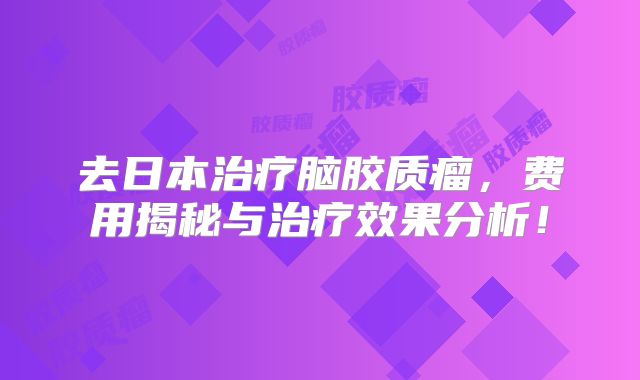 去日本治疗脑胶质瘤，费用揭秘与治疗效果分析！