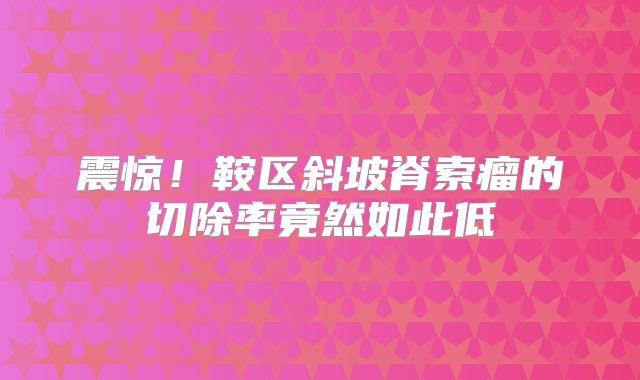 震惊！鞍区斜坡脊索瘤的切除率竟然如此低