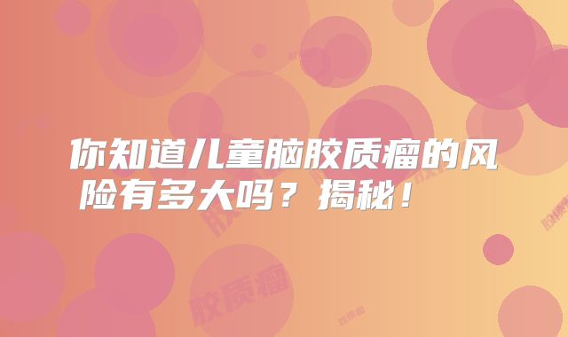你知道儿童脑胶质瘤的风险有多大吗？揭秘！  