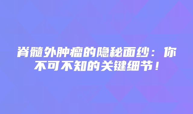 脊髓外肿瘤的隐秘面纱：你不可不知的关键细节！