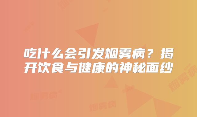 吃什么会引发烟雾病？揭开饮食与健康的神秘面纱