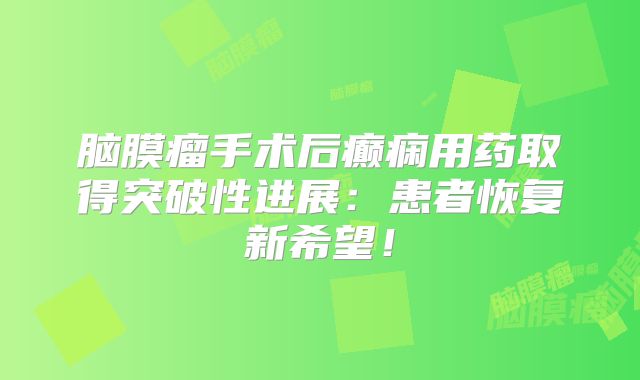 脑膜瘤手术后癫痫用药取得突破性进展：患者恢复新希望！