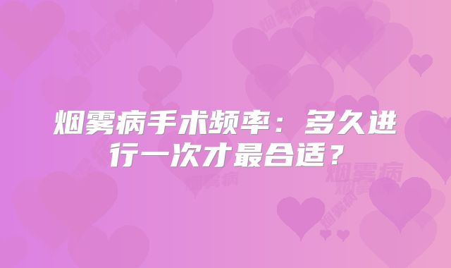 烟雾病手术频率：多久进行一次才最合适？