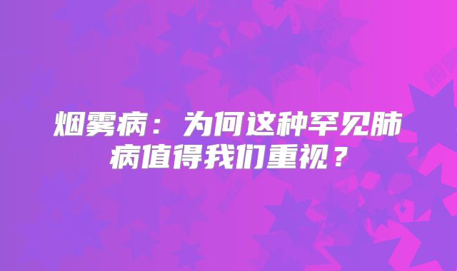 烟雾病：为何这种罕见肺病值得我们重视？