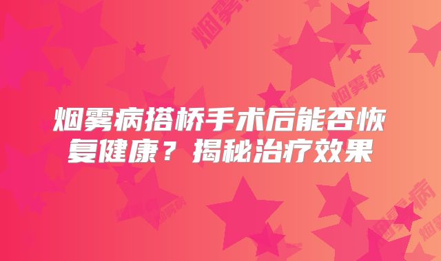 烟雾病搭桥手术后能否恢复健康？揭秘治疗效果