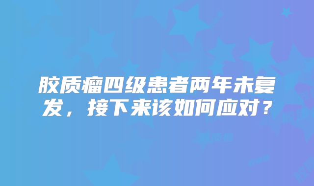 胶质瘤四级患者两年未复发，接下来该如何应对？
