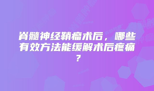 脊髓神经鞘瘤术后，哪些有效方法能缓解术后疼痛？