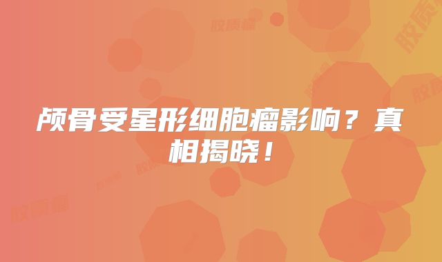 颅骨受星形细胞瘤影响？真相揭晓！
