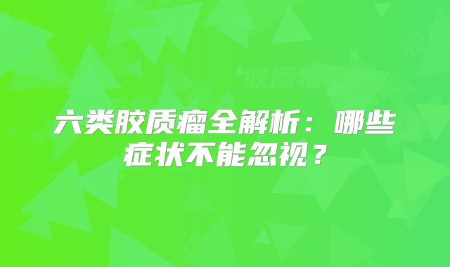 六类胶质瘤全解析：哪些症状不能忽视？
