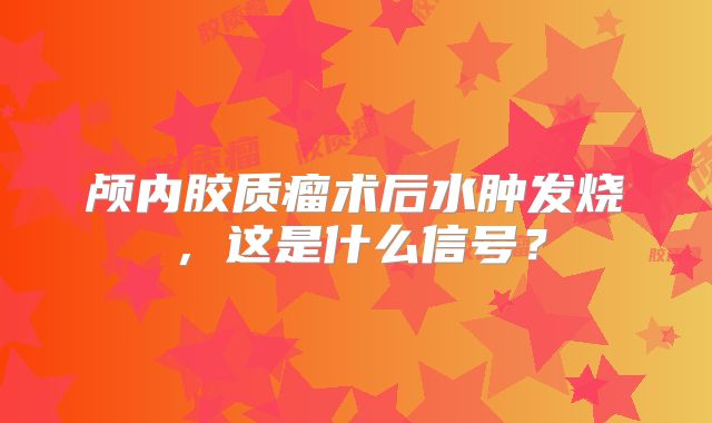 颅内胶质瘤术后水肿发烧，这是什么信号？