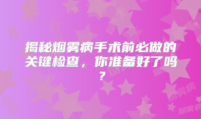 揭秘烟雾病手术前必做的关键检查，你准备好了吗？