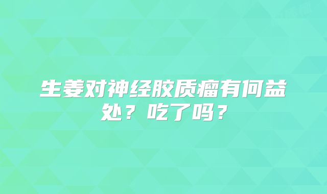 生姜对神经胶质瘤有何益处？吃了吗？