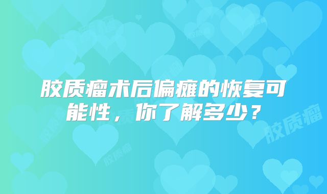 胶质瘤术后偏瘫的恢复可能性，你了解多少？