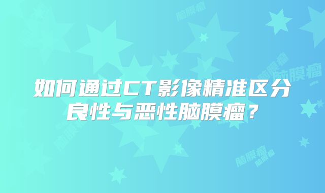 如何通过CT影像精准区分良性与恶性脑膜瘤？