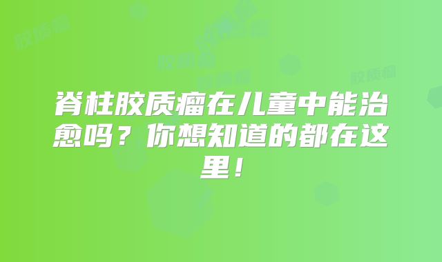脊柱胶质瘤在儿童中能治愈吗？你想知道的都在这里！