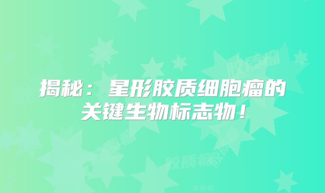 揭秘：星形胶质细胞瘤的关键生物标志物！