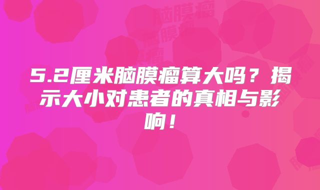 5.2厘米脑膜瘤算大吗？揭示大小对患者的真相与影响！