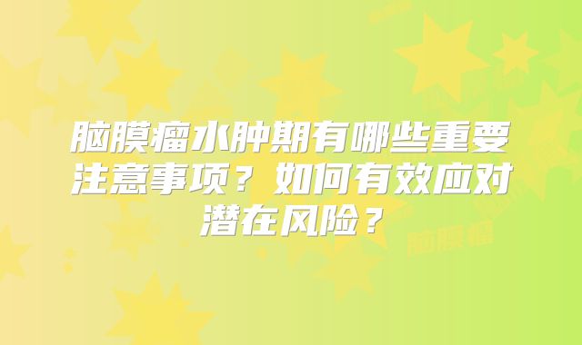 脑膜瘤水肿期有哪些重要注意事项？如何有效应对潜在风险？