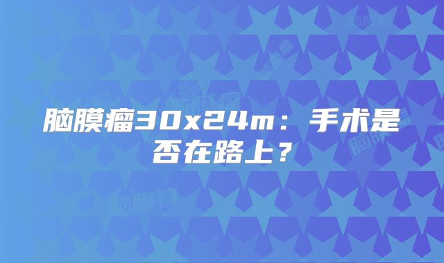 脑膜瘤30x24m：手术是否在路上？