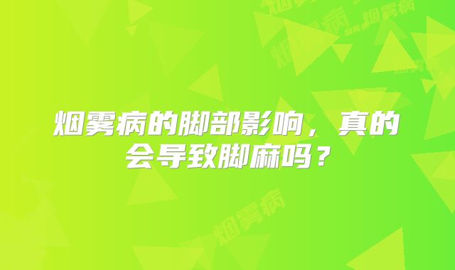 烟雾病的脚部影响，真的会导致脚麻吗？