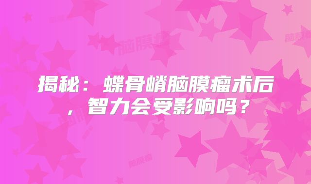 揭秘：蝶骨嵴脑膜瘤术后，智力会受影响吗？