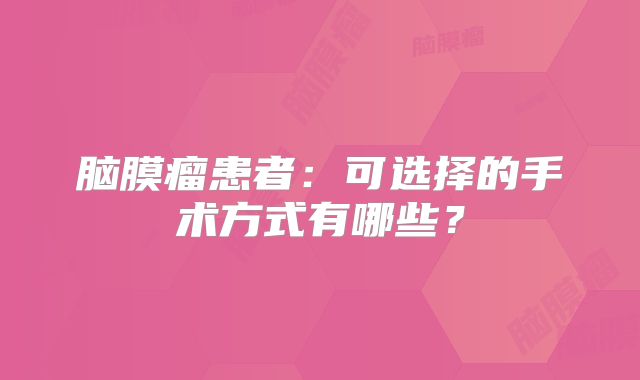 脑膜瘤患者：可选择的手术方式有哪些？