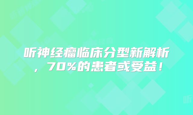 听神经瘤临床分型新解析，70%的患者或受益！
