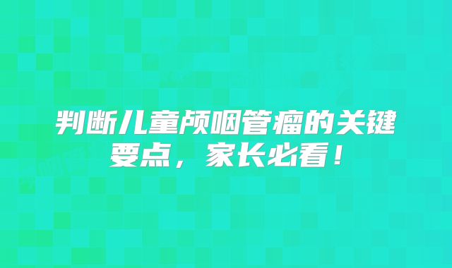 判断儿童颅咽管瘤的关键要点，家长必看！