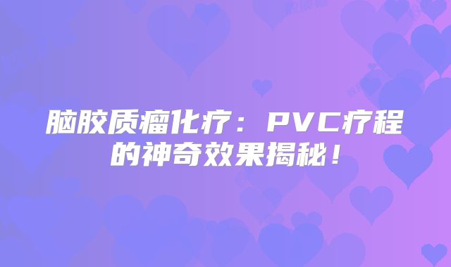 脑胶质瘤化疗：PVC疗程的神奇效果揭秘！