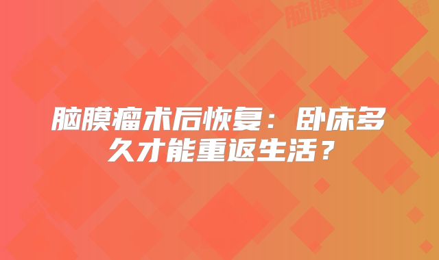 脑膜瘤术后恢复：卧床多久才能重返生活？