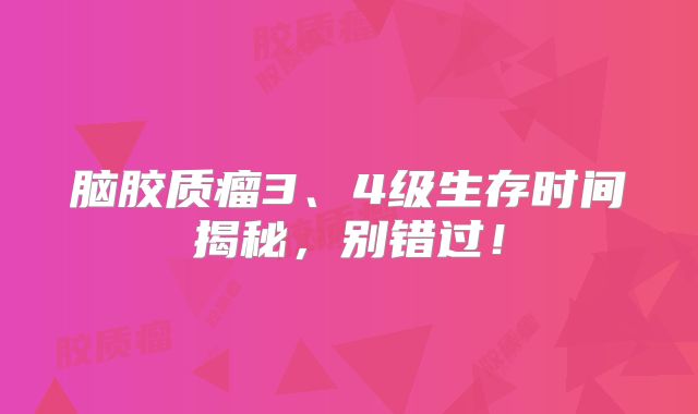 脑胶质瘤3、4级生存时间揭秘，别错过！