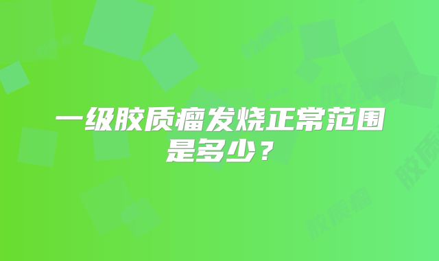 一级胶质瘤发烧正常范围是多少？