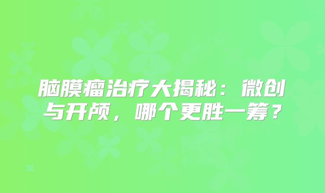 脑膜瘤治疗大揭秘：微创与开颅，哪个更胜一筹？