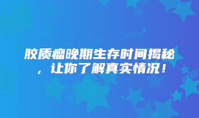 胶质瘤晚期生存时间揭秘，让你了解真实情况！
